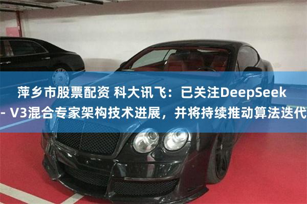 萍乡市股票配资 科大讯飞：已关注DeepSeek - V3混合专家架构技术进展，并将持续推动算法迭代