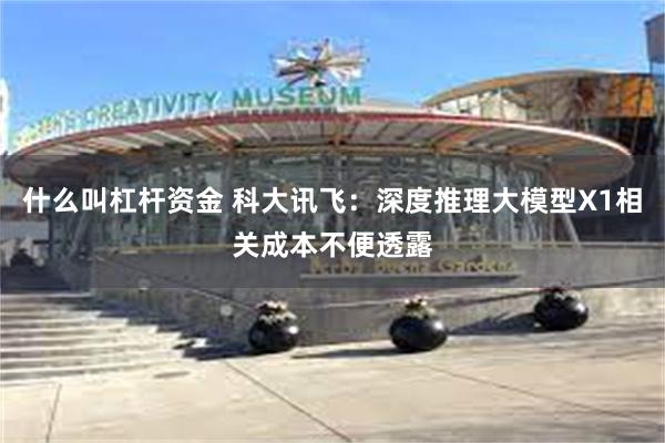 什么叫杠杆资金 科大讯飞：深度推理大模型X1相关成本不便透露