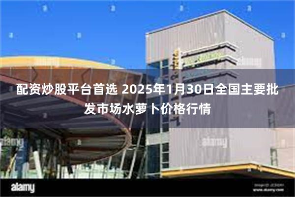 配资炒股平台首选 2025年1月30日全国主要批发市场水萝卜价格行情