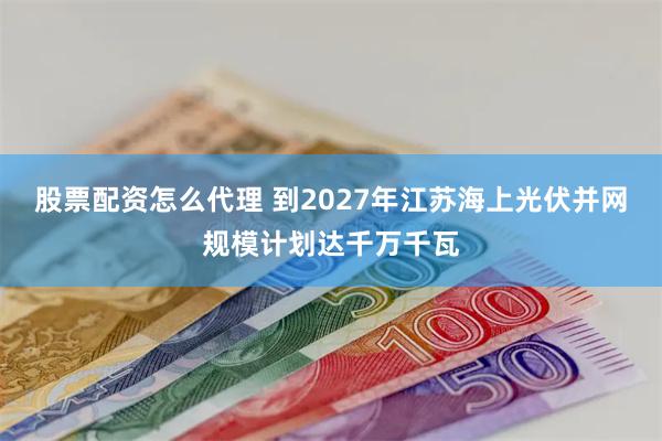 股票配资怎么代理 到2027年江苏海上光伏并网规模计划达千万千瓦