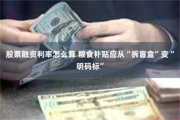 股票融资利率怎么算 粮食补贴应从“拆盲盒”变“明码标”