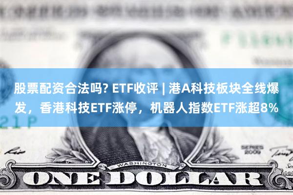 股票配资合法吗? ETF收评 | 港A科技板块全线爆发，香港科技ETF涨停，机器人指数ETF涨超8%