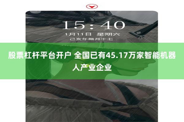 股票杠杆平台开户 全国已有45.17万家智能机器人产业企业