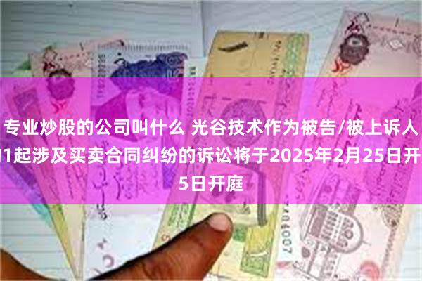 专业炒股的公司叫什么 光谷技术作为被告/被上诉人的1起涉及买卖合同纠纷的诉讼将于2025年2月25日开庭