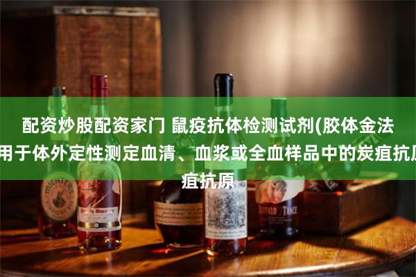 配资炒股配资家门 鼠疫抗体检测试剂(胶体金法)用于体外定性测定血清、血浆或全血样品中的炭疽抗原