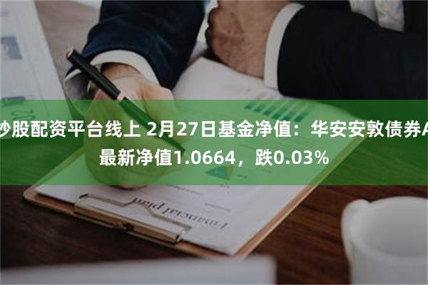 炒股配资平台线上 2月27日基金净值：华安安敦债券A最新净值1.0664，跌0.03%