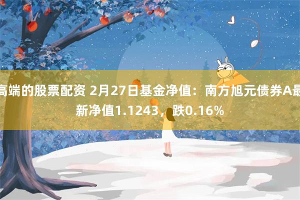 高端的股票配资 2月27日基金净值：南方旭元债券A最新净值1.1243，跌0.16%