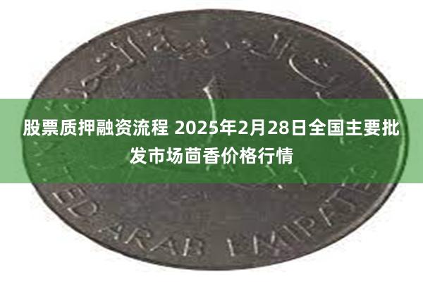 股票质押融资流程 2025年2月28日全国主要批发市场茴香价格行情