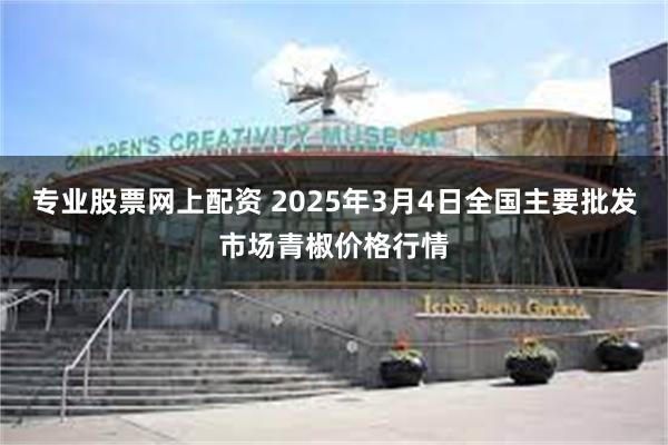 专业股票网上配资 2025年3月4日全国主要批发市场青椒价格行情