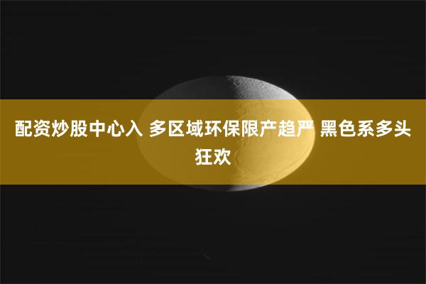 配资炒股中心入 多区域环保限产趋严 黑色系多头狂欢