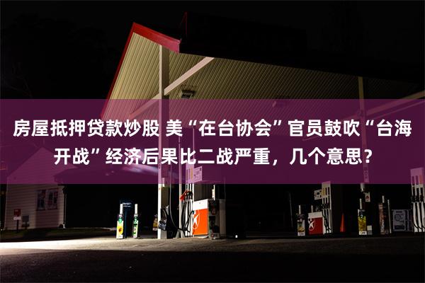 房屋抵押贷款炒股 美“在台协会”官员鼓吹“台海开战”经济后果比二战严重，几个意思？