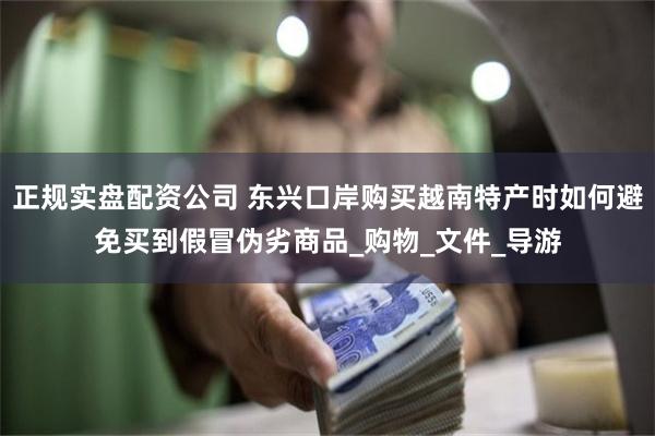 正规实盘配资公司 东兴口岸购买越南特产时如何避免买到假冒伪劣