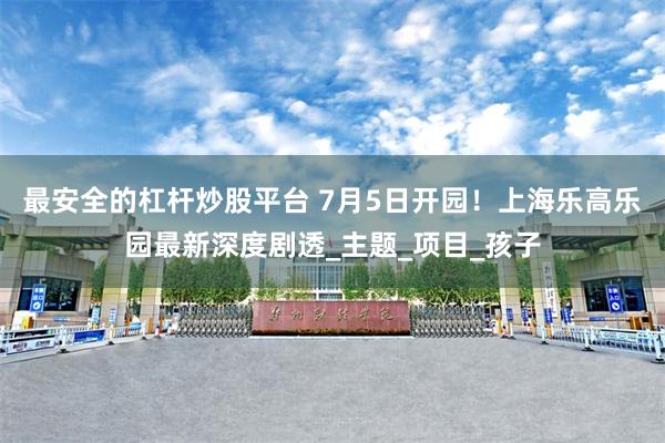 最安全的杠杆炒股平台 7月5日开园！上海乐高乐园最新深度剧透