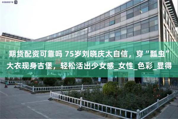 期货配资可靠吗 75岁刘晓庆太自信，穿“瓢虫”大衣现身古堡，