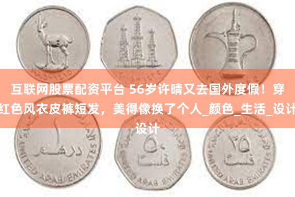 互联网股票配资平台 56岁许晴又去国外度假！穿红色风衣皮裤短