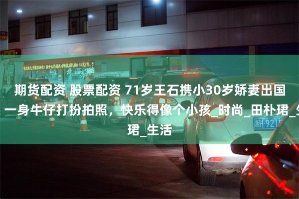 期货配资 股票配资 71岁王石携小30岁娇妻出国游，一身牛仔