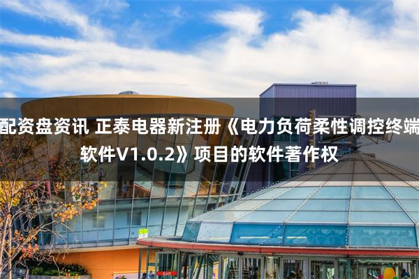 配资盘资讯 正泰电器新注册《电力负荷柔性调控终端软件V1.0