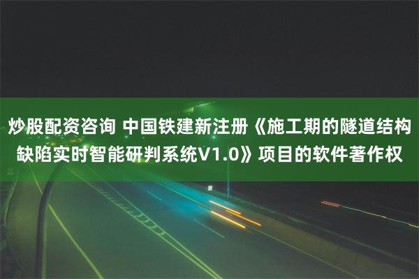 炒股配资咨询 中国铁建新注册《施工期的隧道结构缺陷实时智能研