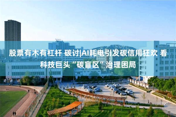 股票有木有杠杆 碳讨|AI耗电引发碳信用狂欢 看科技巨头“碳