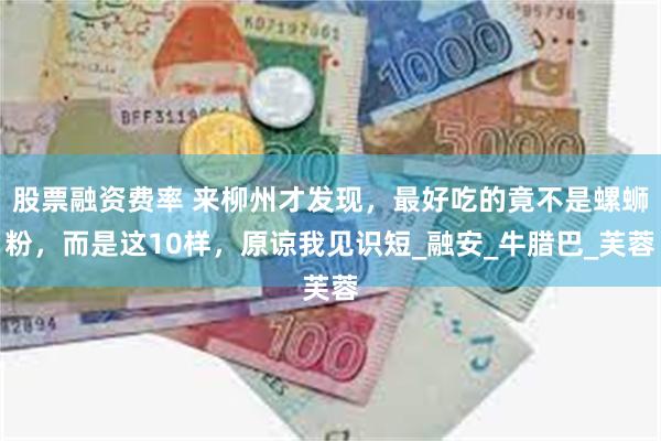股票融资费率 来柳州才发现，最好吃的竟不是螺蛳粉，而是这10