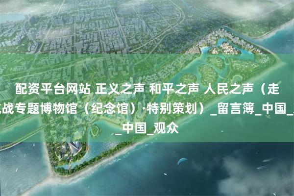 配资平台网站 正义之声 和平之声 人民之声（走进抗战专题博物