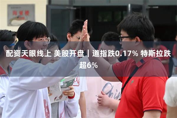 配资天眼线上 美股开盘｜道指跌0.17% 特斯拉跌超6%