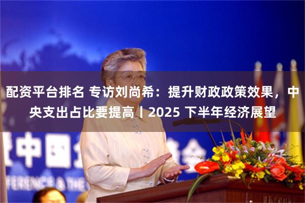 配资平台排名 专访刘尚希：提升财政政策效果，中央支出占比要提