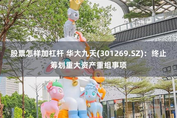 股票怎样加杠杆 华大九天(301269.SZ)：终止筹划重大
