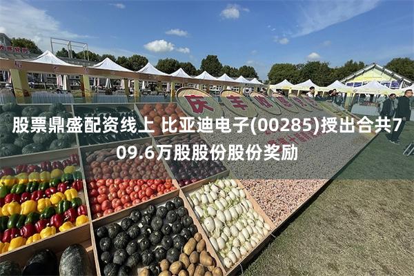 股票鼎盛配资线上 比亚迪电子(00285)授出合共709.6
