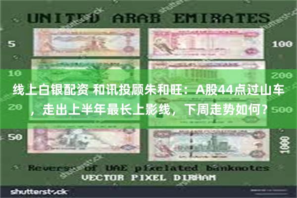 线上白银配资 和讯投顾朱和旺：A股44点过山车，走出上半年最