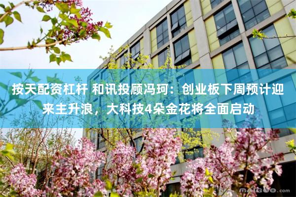 按天配资杠杆 和讯投顾冯珂：创业板下周预计迎来主升浪，大科技