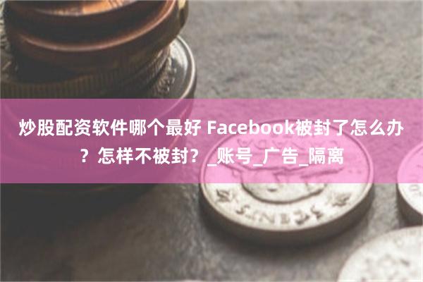 炒股配资软件哪个最好 Facebook被封了怎么办？怎样不被