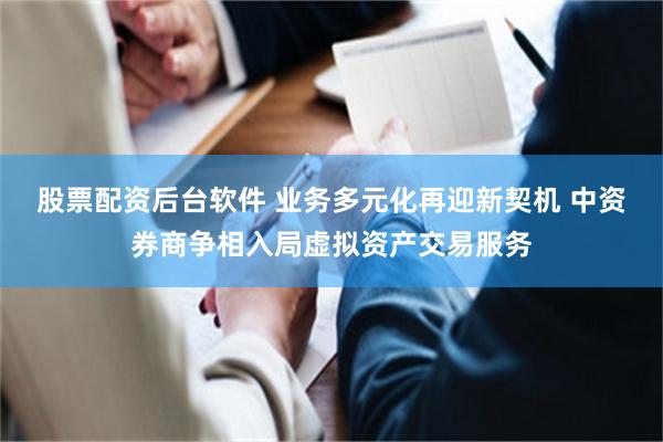 股票配资后台软件 业务多元化再迎新契机 中资券商争相入局虚拟