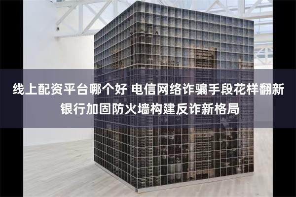 线上配资平台哪个好 电信网络诈骗手段花样翻新 银行加固防火墙