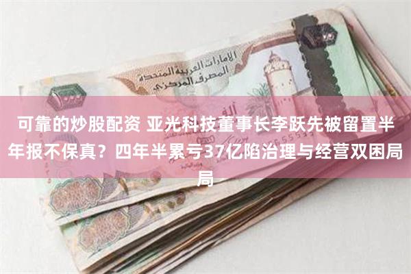 可靠的炒股配资 亚光科技董事长李跃先被留置半年报不保真？四年