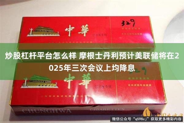 炒股杠杆平台怎么样 摩根士丹利预计美联储将在2025年三次会