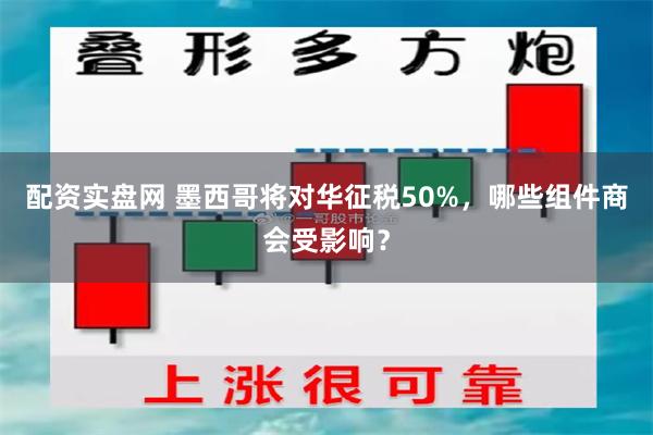 配资实盘网 墨西哥将对华征税50%，哪些组件商会受影响？
