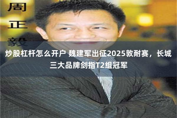 炒股杠杆怎么开户 魏建军出征2025敦耐赛，长城三大品牌剑指T2组冠军