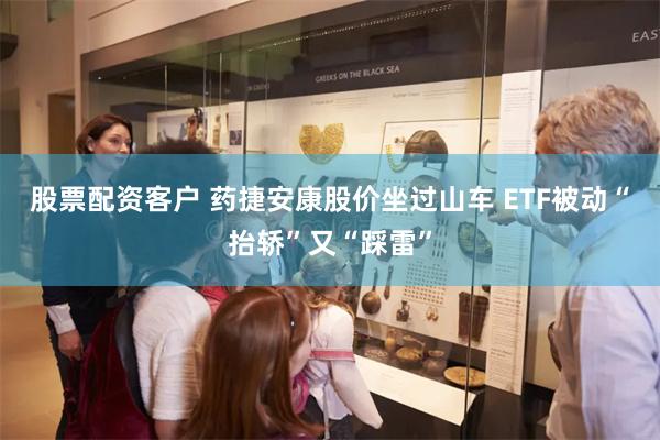股票配资客户 药捷安康股价坐过山车 ETF被动“抬轿”又“踩