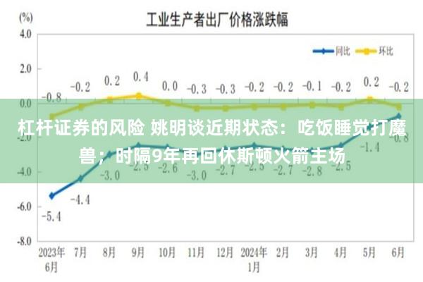 杠杆证券的风险 姚明谈近期状态：吃饭睡觉打魔兽；时隔9年再回休斯顿火箭主场