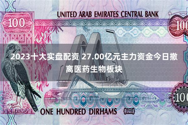 2023十大实盘配资 27.00亿元主力资金今日撤离医药生物