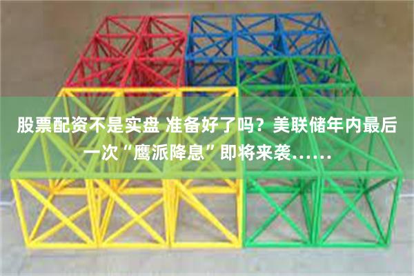 股票配资不是实盘 准备好了吗？美联储年内最后一次“鹰派降息”