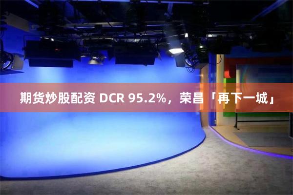 期货炒股配资 DCR 95.2%，荣昌「再下一城」