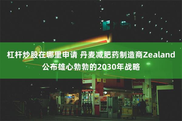杠杆炒股在哪里申请 丹麦减肥药制造商Zealand公布雄心勃