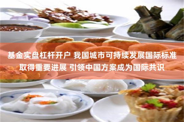 基金实盘杠杆开户 我国城市可持续发展国际标准取得重要进展 引