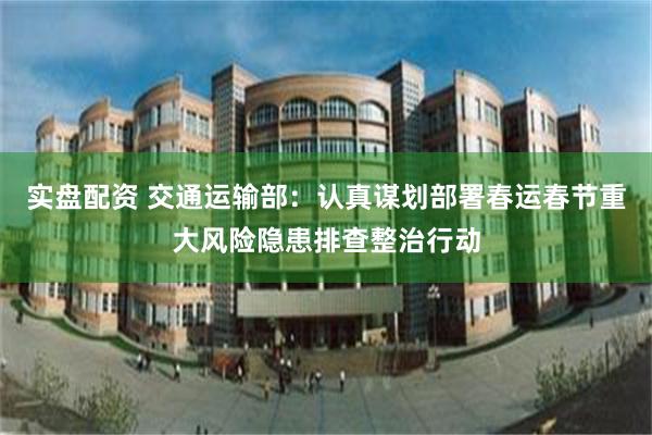 实盘配资 交通运输部：认真谋划部署春运春节重大风险隐患排查整