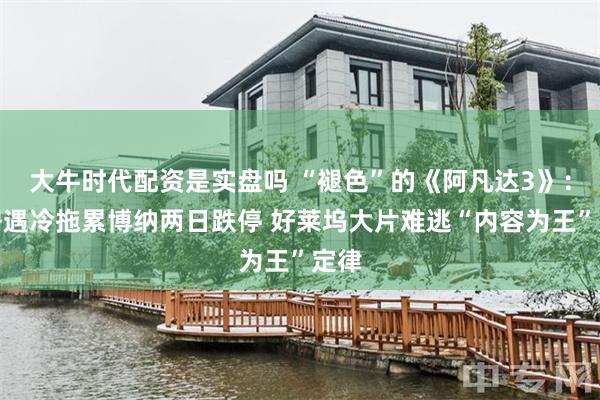 大牛时代配资是实盘吗 “褪色”的《阿凡达3》：票房遇冷拖累博