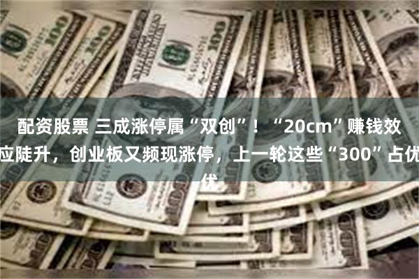 配资股票 三成涨停属“双创”！“20cm”赚钱效应陡升，创业