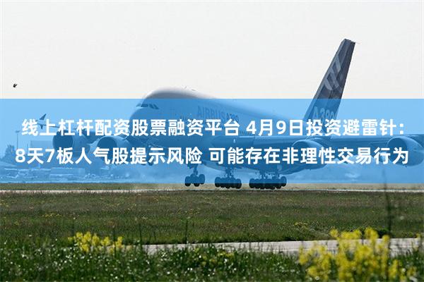 线上杠杆配资股票融资平台 4月9日投资避雷针：8天7板人气股