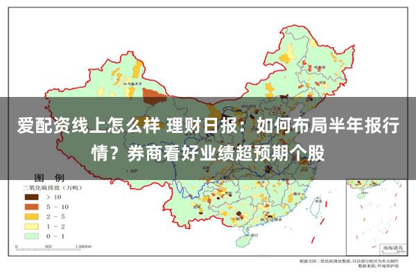 爱配资线上怎么样 理财日报：如何布局半年报行情？券商看好业绩